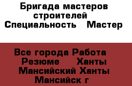 Бригада мастеров строителей › Специальность ­ Мастер - Все города Работа » Резюме   . Ханты-Мансийский,Ханты-Мансийск г.